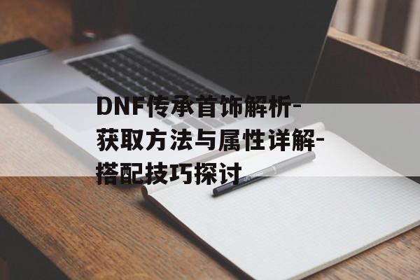 DNF传承首饰解析-获取方法与属性详解-搭配技巧探讨