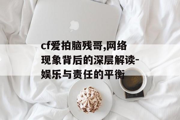 cf爱拍脑残哥,网络现象背后的深层解读-娱乐与责任的平衡