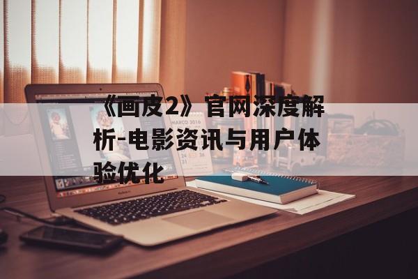 《画皮2》官网深度解析-电影资讯与用户体验优化