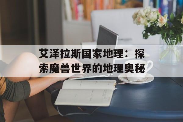 艾泽拉斯国家地理：探索魔兽世界的地理奥秘