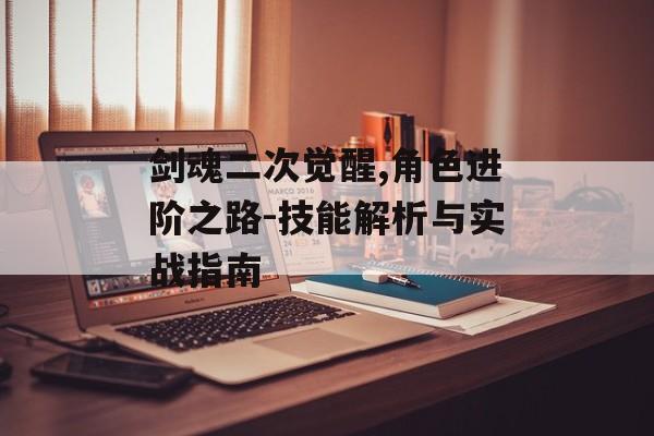 剑魂二次觉醒,角色进阶之路-技能解析与实战指南 剑魂二次觉醒,角色进阶之路-技能解析与实战指南