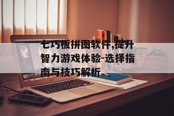 七巧板拼图软件,提升智力游戏体验-选择指南与技巧解析