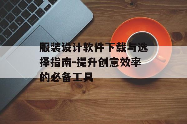 服装设计软件下载与选择指南-提升创意效率的必备工具 服装设计软件下载与选择指南-提升创意效率的必备工具