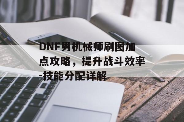 DNF男机械师刷图加点攻略，提升战斗效率-技能分配详解