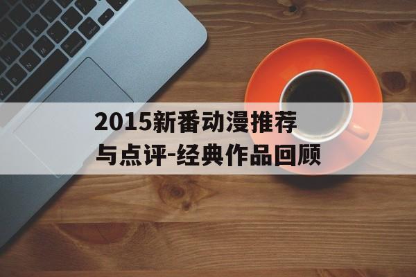 2015新番动漫推荐与点评-经典作品回顾 2015新番动漫推荐与点评-经典作品回顾