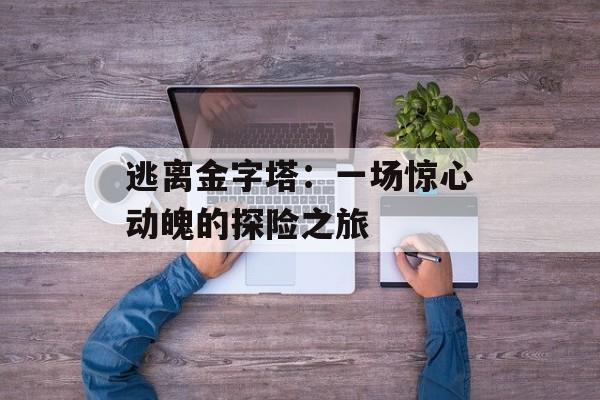 逃离金字塔:一场惊心动魄的探险之旅 逃离金字塔:一场惊心动魄的探险之旅