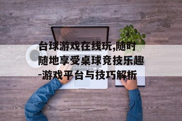台球游戏在线玩,随时随地享受桌球竞技乐趣-游戏平台与技巧解析 台球游戏在线玩,随时随地享受桌球竞技乐趣-游戏平台与技巧解析