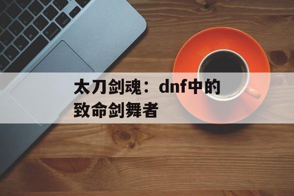 太刀剑魂:dnf中的致命剑舞者 太刀剑魂:dnf中的致命剑舞者