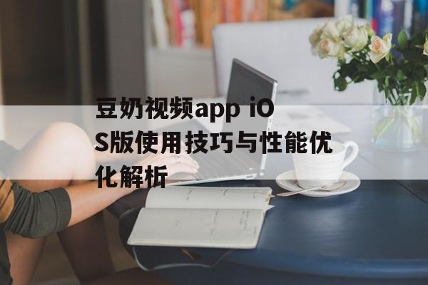 豆奶视频app iOS版使用技巧与性能优化解析 豆奶视频app iOS版使用技巧与性能优化解析