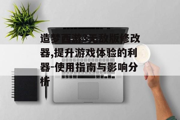 造梦西游3无敌版修改器,提升游戏体验的利器-使用指南与影响分析 造梦西游3无敌版修改器,提升游戏体验的利器-使用指南与影响分析