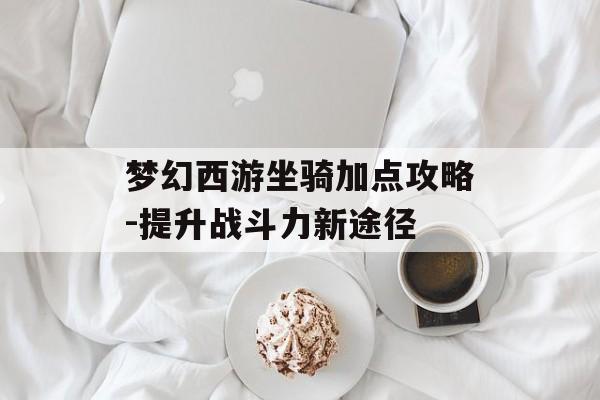 梦幻西游坐骑加点攻略-提升战斗力新途径 梦幻西游坐骑加点攻略-提升战斗力新途径