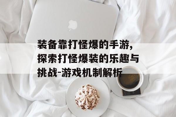 装备靠打怪爆的手游,探索打怪爆装的乐趣与挑战-游戏机制解析