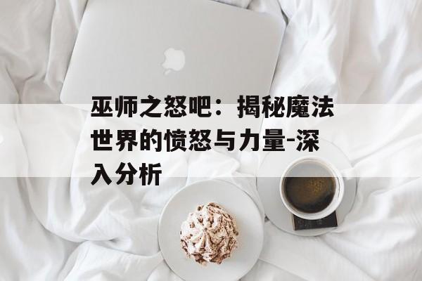 巫师之怒吧:揭秘魔法世界的愤怒与力量-深入分析 巫师之怒吧:揭秘魔法世界的愤怒与力量-深入分析