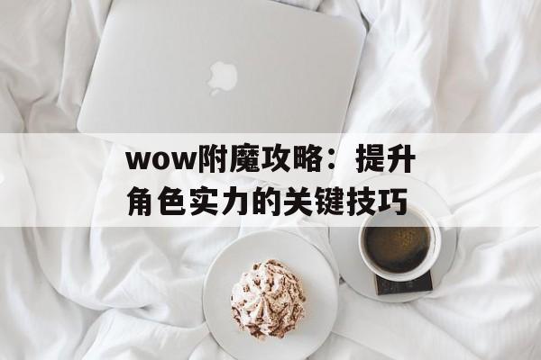 wow附魔攻略:提升角色实力的关键技巧 wow附魔攻略:提升角色实力的关键技巧