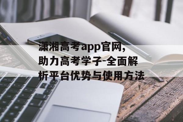 潇湘高考app官网,助力高考学子-全面解析平台优势与使用方法