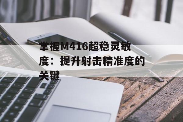 掌握M416超稳灵敏度：提升射击精准度的关键