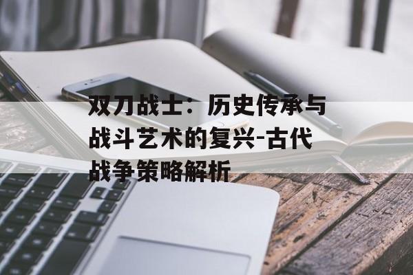 双刀战士：历史传承与战斗艺术的复兴-古代战争策略解析