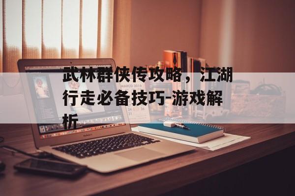 武林群侠传攻略,江湖行走必备技巧-游戏解析 武林群侠传攻略,江湖行走必备技巧-游戏解析