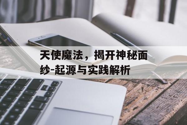 天使魔法,揭开神秘面纱-起源与实践解析 天使魔法,揭开神秘面纱-起源与实践解析