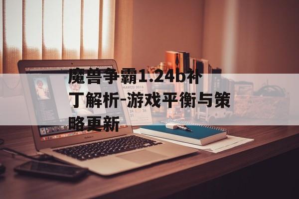 魔兽争霸1.24b补丁解析-游戏平衡与策略更新 魔兽争霸1.24b补丁解析-游戏平衡与策略更新
