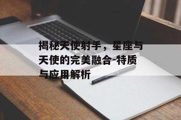 揭秘天使射手,星座与天使的完美融合-特质与应用解析 揭秘天使射手,星座与天使的完美融合-特质与应用解析