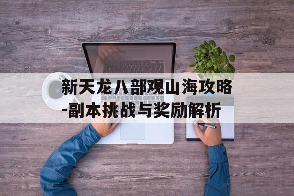 新天龙八部观山海攻略-副本挑战与奖励解析 新天龙八部观山海攻略-副本挑战与奖励解析