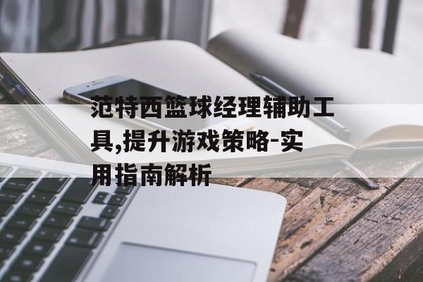 范特西篮球经理辅助工具,提升游戏策略-实用指南解析 范特西篮球经理辅助工具,提升游戏策略-实用指南解析