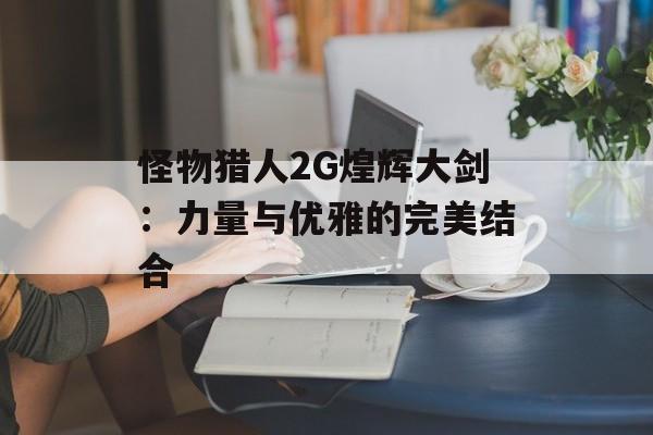 怪物猎人2G煌辉大剑：力量与优雅的完美结合