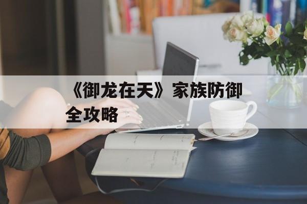 《御龙在天》家族防御全攻略