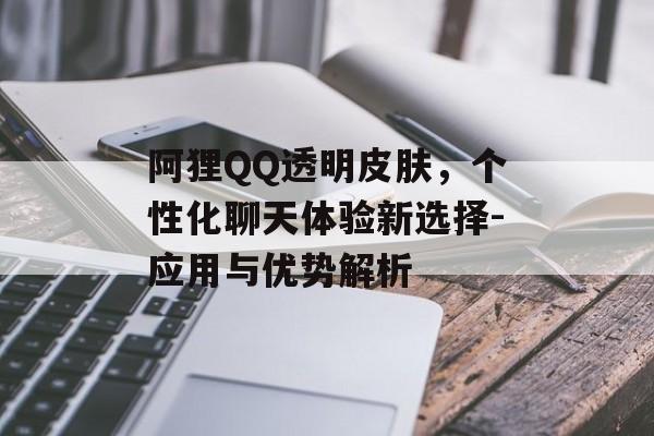 阿狸QQ透明皮肤,个性化聊天体验新选择-应用与优势解析 阿狸QQ透明皮肤,个性化聊天体验新选择-应用与优势解析