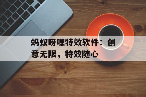 蚂蚁呀嘿特效软件:创意无限,特效随心 蚂蚁呀嘿特效软件:创意无限,特效随心