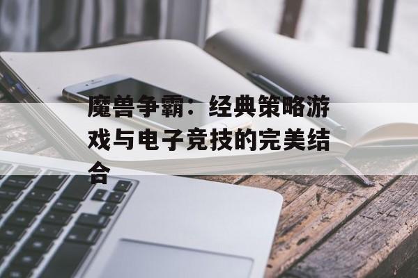 魔兽争霸：经典策略游戏与电子竞技的完美结合