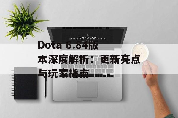 Dota 6.84版本深度解析：更新亮点与玩家指南