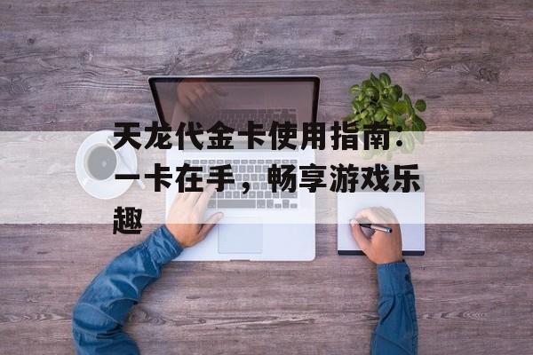 天龙代金卡使用指南：一卡在手，畅享游戏乐趣