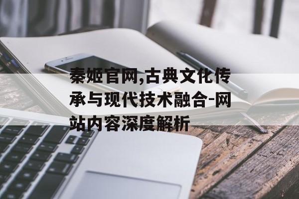 秦姬官网,古典文化传承与现代技术融合-网站内容深度解析