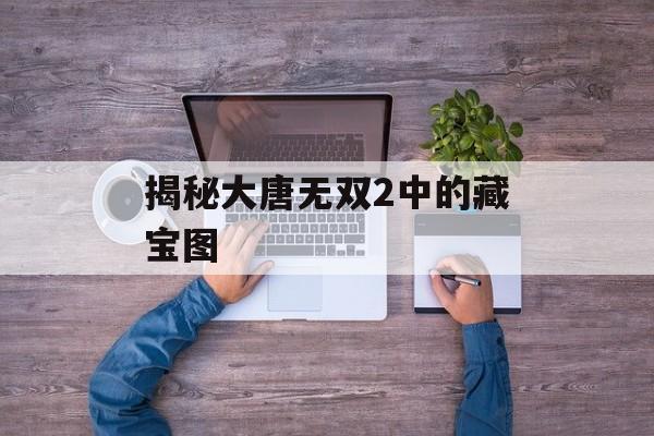 揭秘大唐无双2中的藏宝图