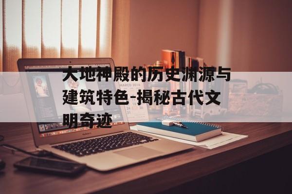 大地神殿的历史渊源与建筑特色-揭秘古代文明奇迹 大地神殿的历史渊源与建筑特色-揭秘古代文明奇迹