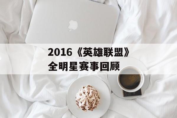 2016《英雄联盟》全明星赛事回顾 2016《英雄联盟》全明星赛事回顾