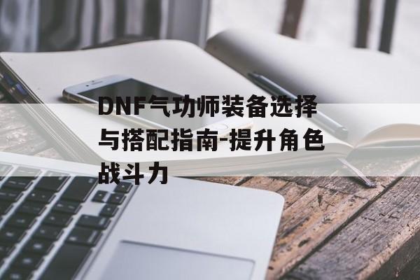 DNF气功师装备选择与搭配指南-提升角色战斗力