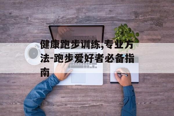 健康跑步训练,专业方法-跑步爱好者必备指南