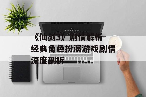 《仙剑3》剧情解析-经典角色扮演游戏剧情深度剖析