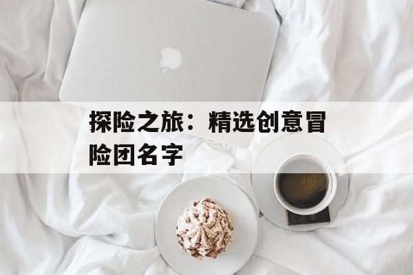 探险之旅：精选创意冒险团名字