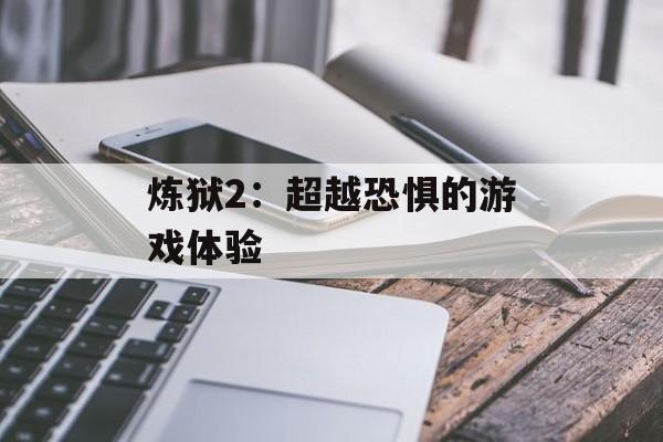 炼狱2:超越恐惧的游戏体验 炼狱2:超越恐惧的游戏体验