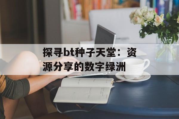 探寻bt种子天堂:资源分享的数字绿洲 探寻bt种子天堂:资源分享的数字绿洲