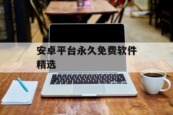 安卓平台永久免费软件精选 安卓平台永久免费软件精选