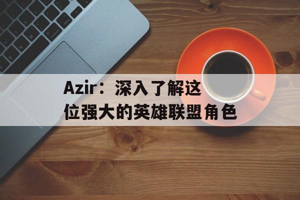 Azir:深入了解这位强大的英雄联盟角色 Azir:深入了解这位强大的英雄联盟角色