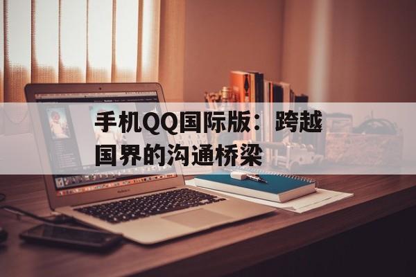 手机QQ国际版:跨越国界的沟通桥梁 手机QQ国际版:跨越国界的沟通桥梁