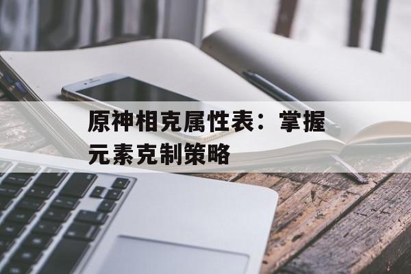 原神相克属性表：掌握元素克制策略