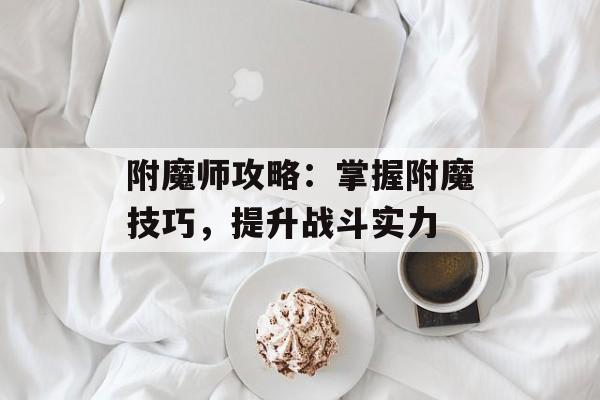 附魔师攻略：掌握附魔技巧，提升战斗实力