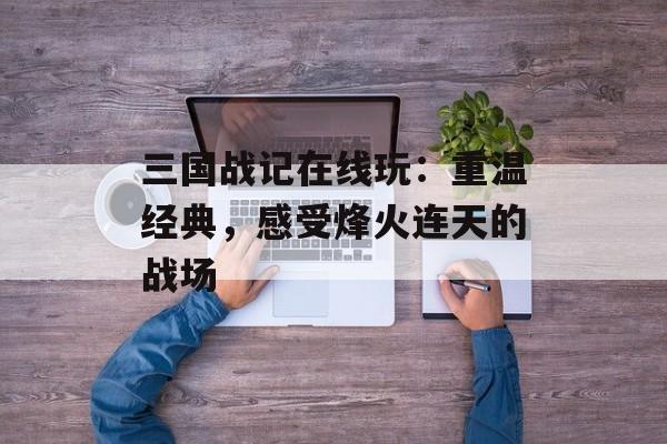 三国战记在线玩：重温经典，感受烽火连天的战场